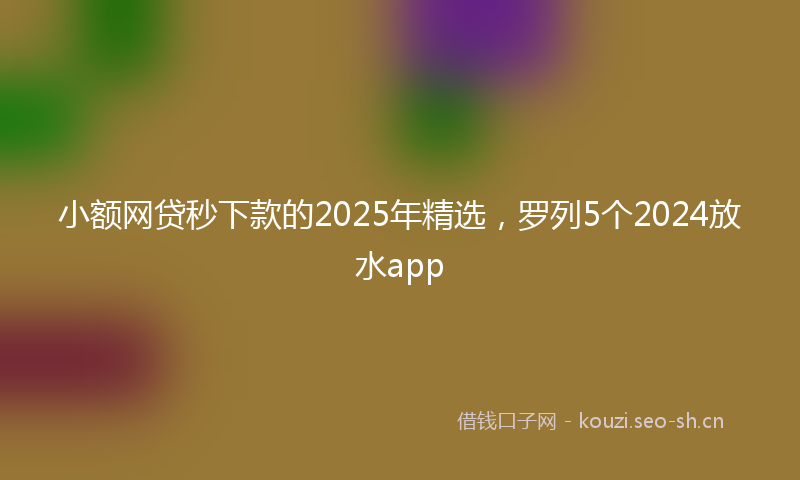 小额网贷秒下款的2025年精选，罗列5个2024放水app