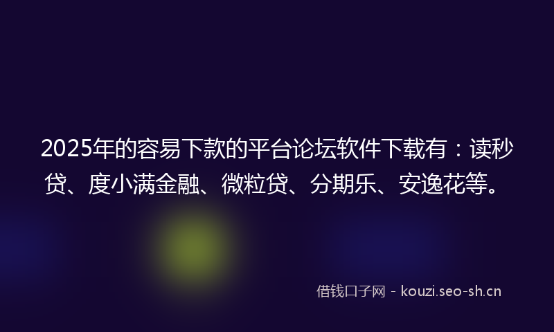 2025年的容易下款的平台论坛软件下载有：读秒贷、度小满金融、微粒贷、分期乐、安逸花等。