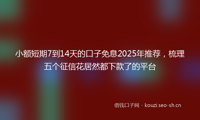 小额短期7到14天的口子免息2025年推荐，梳理五个征信花居然都下款了的平台
