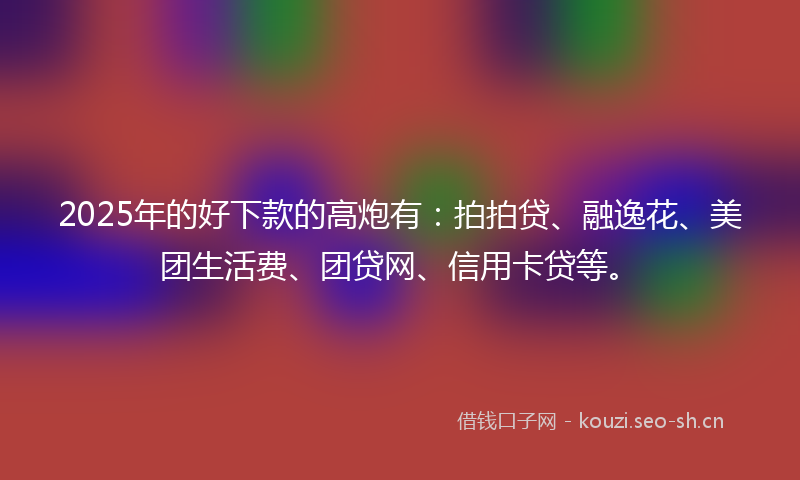 2025年的好下款的高炮有:拍拍贷、融逸花、美团生活费、团贷网、信用卡贷等。