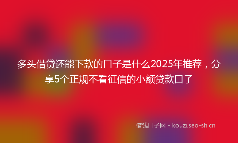 多头借贷还能下款的口子是什么2025年推荐，分享5个正规不看征信的小额贷款口子