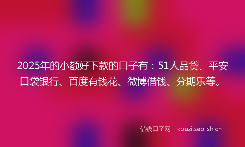 2025年的小额好下款的口子有：51人品贷、平安口袋银行、百度有钱花、微博借钱、分期乐等。