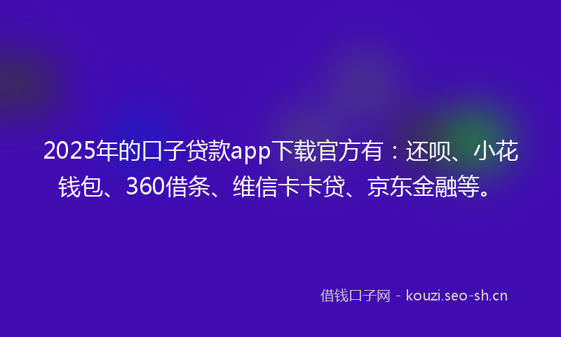2025年的口子贷款app下载官方有:还呗、小花钱包、360借条、维信卡卡贷、京东金融等。