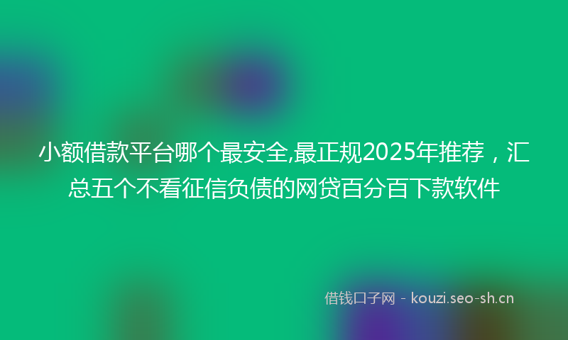小额借款平台哪个最安全,最正规2025年推荐，汇总五个不看征信负债的网贷百分百下款软件