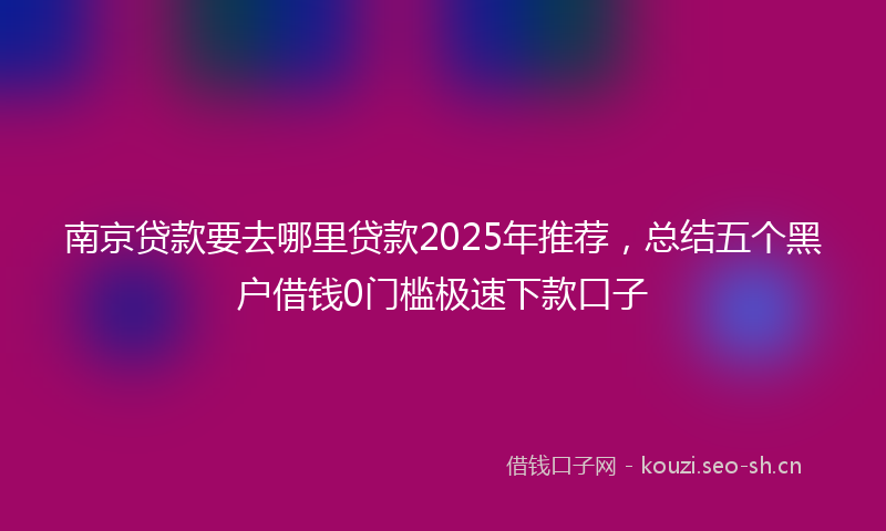南京贷款要去哪里贷款2025年推荐，总结五个黑户借钱0门槛极速下款口子