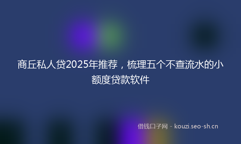 商丘私人贷2025年推荐，梳理五个不查流水的小额度贷款软件