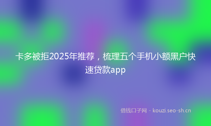 卡多被拒2025年推荐，梳理五个手机小额黑户快速贷款app