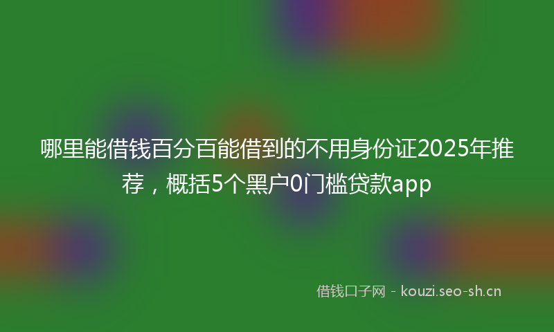 哪里能借钱百分百能借到的不用身份证2025年推荐，概括5个黑户0门槛贷款app
