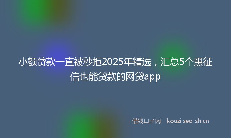 小额贷款一直被秒拒2025年精选，汇总5个黑征信也能贷款的网贷app