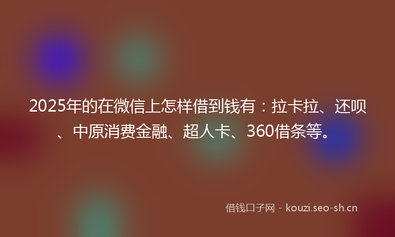 2025年的在微信上怎样借到钱有：拉卡拉、还呗、中原消费金融、超人卡、360借条等。