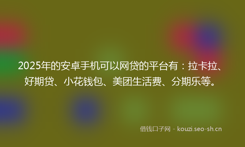 2025年的安卓手机可以网贷的平台有：拉卡拉、好期贷、小花钱包、美团生活费、分期乐等。