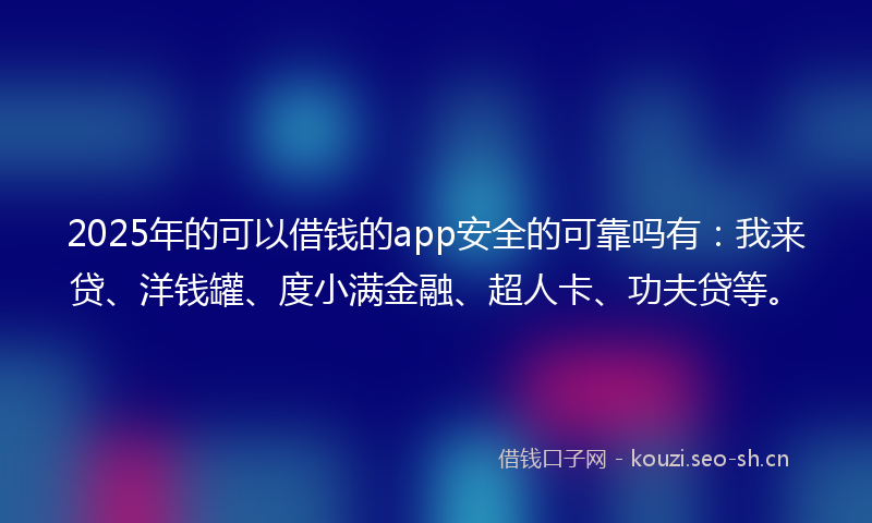 2025年的可以借钱的app安全的可靠吗有：我来贷、洋钱罐、度小满金融、超人卡、功夫贷等。