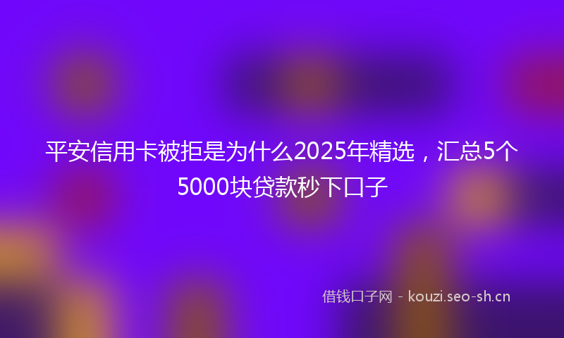 平安信用卡被拒是为什么2025年精选，汇总5个5000块贷款秒下口子