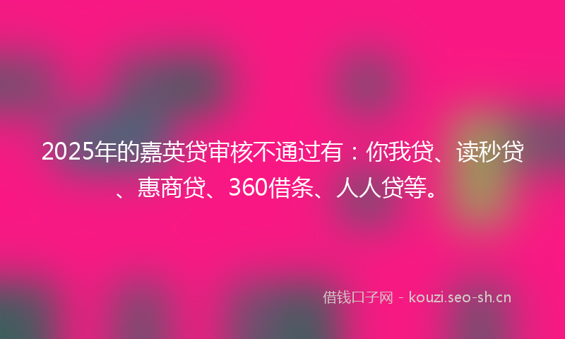 2025年的嘉英贷审核不通过有：你我贷、读秒贷、惠商贷、360借条、人人贷等。
