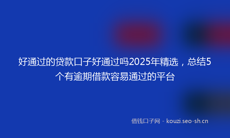 好通过的贷款口子好通过吗2025年精选，总结5个有逾期借款容易通过的平台