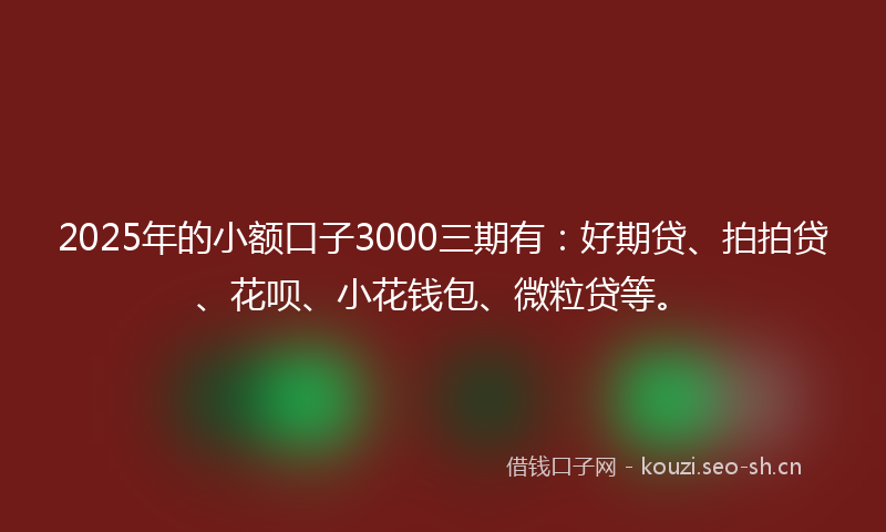 2025年的小额口子3000三期有：好期贷、拍拍贷、花呗、小花钱包、微粒贷等。