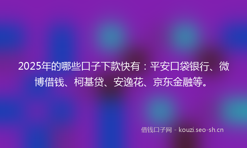 2025年的哪些口子下款快有：平安口袋银行、微博借钱、柯基贷、安逸花、京东金融等。
