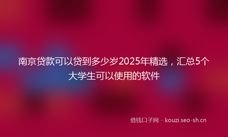 南京贷款可以贷到多少岁2025年精选，汇总5个大学生可以使用的软件