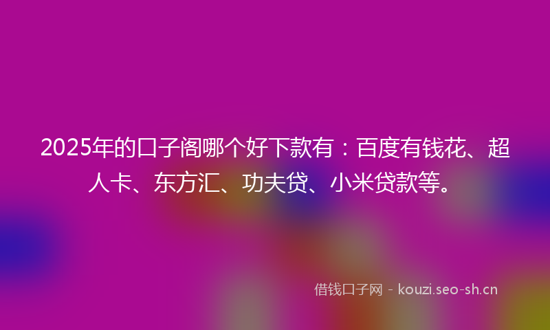 2025年的口子阁哪个好下款有：百度有钱花、超人卡、东方汇、功夫贷、小米贷款等。