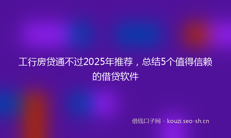 工行房贷通不过2025年推荐，总结5个值得信赖的借贷软件