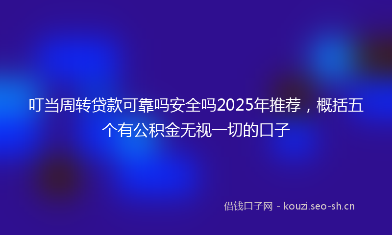 叮当周转贷款可靠吗安全吗2025年推荐,概括五个有公积金无视一切的口子