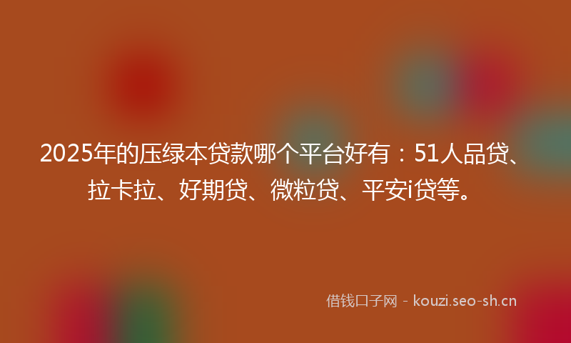 2025年的压绿本贷款哪个平台好有：51人品贷、拉卡拉、好期贷、微粒贷、平安i贷等。