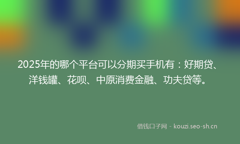 2025年的哪个平台可以分期买手机有：好期贷、洋钱罐、花呗、中原消费金融、功夫贷等。