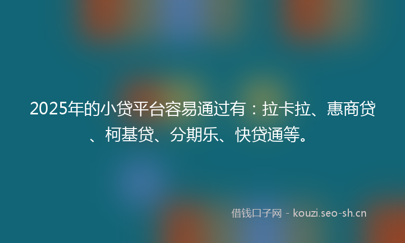 2025年的小贷平台容易通过有：拉卡拉、惠商贷、柯基贷、分期乐、快贷通等。