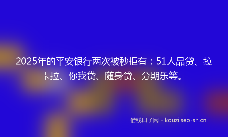 2025年的平安银行两次被秒拒有：51人品贷、拉卡拉、你我贷、随身贷、分期乐等。