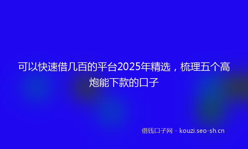 可以快速借几百的平台2025年精选，梳理五个高炮能下款的口子