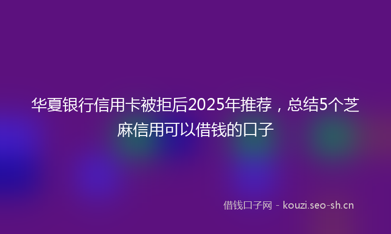 华夏银行信用卡被拒后2025年推荐,总结5个芝麻信用可以借钱的口子