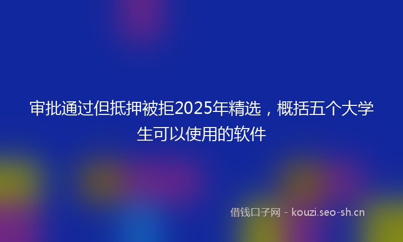 审批通过但抵押被拒2025年精选，概括五个大学生可以使用的软件