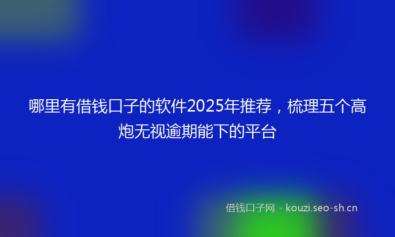 哪里有借钱口子的软件2025年推荐,梳理五个高炮无视逾期能下的平台