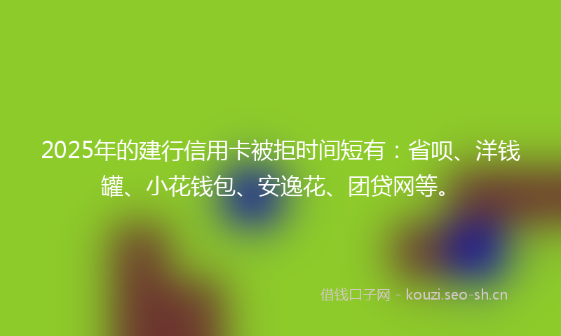 2025年的建行信用卡被拒时间短有：省呗、洋钱罐、小花钱包、安逸花、团贷网等。