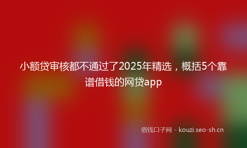 小额贷审核都不通过了2025年精选，概括5个靠谱借钱的网贷app