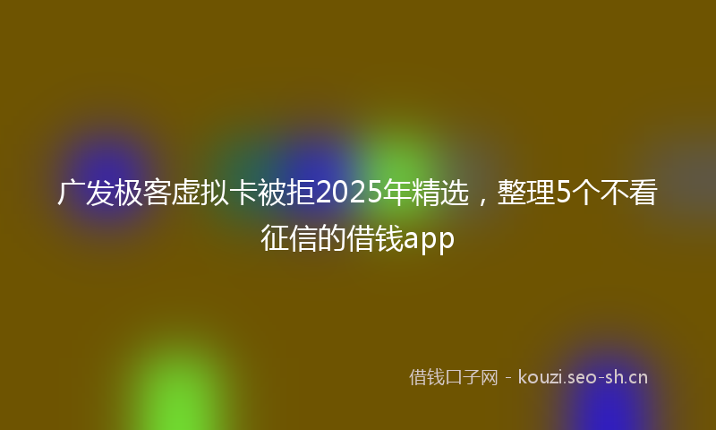 广发极客虚拟卡被拒2025年精选，整理5个不看征信的借钱app