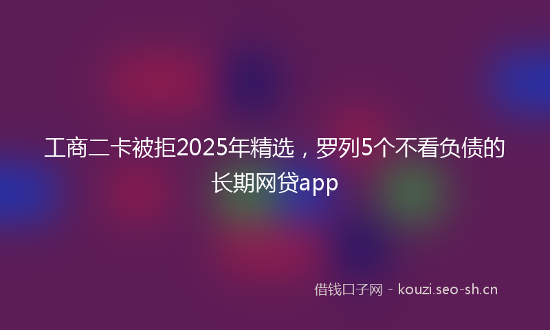 工商二卡被拒2025年精选，罗列5个不看负债的长期网贷app