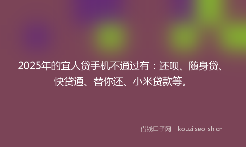 2025年的宜人贷手机不通过有:还呗、随身贷、快贷通、替你还、小米贷款等。