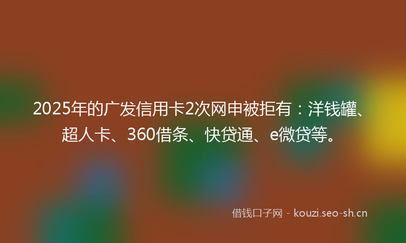 2025年的广发信用卡2次网申被拒有：洋钱罐、超人卡、360借条、快贷通、e微贷等。