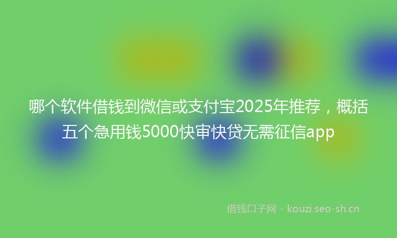 哪个软件借钱到微信或支付宝2025年推荐,概括五个急用钱5000快审快贷无需征信app