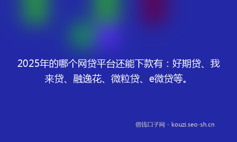 2025年的哪个网贷平台还能下款有：好期贷、我来贷、融逸花、微粒贷、e微贷等。