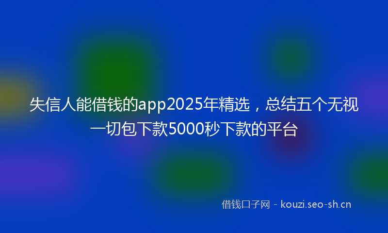 失信人能借钱的app2025年精选，总结五个无视一切包下款5000秒下款的平台