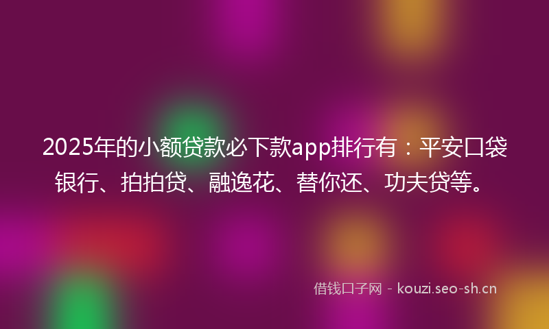 2025年的小额贷款必下款app排行有：平安口袋银行、拍拍贷、融逸花、替你还、功夫贷等。