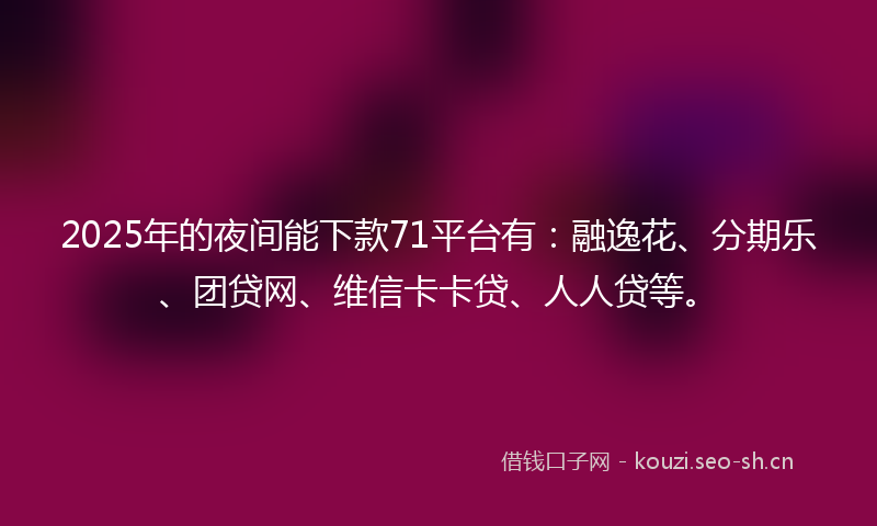 2025年的夜间能下款71平台有：融逸花、分期乐、团贷网、维信卡卡贷、人人贷等。