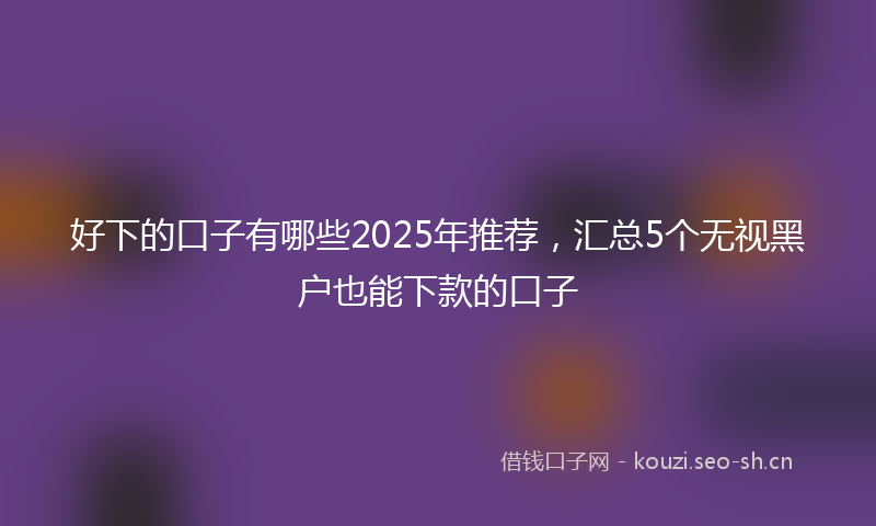好下的口子有哪些2025年推荐，汇总5个无视黑户也能下款的口子