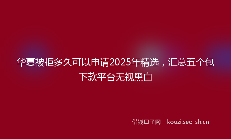 华夏被拒多久可以申请2025年精选，汇总五个包下款平台无视黑白