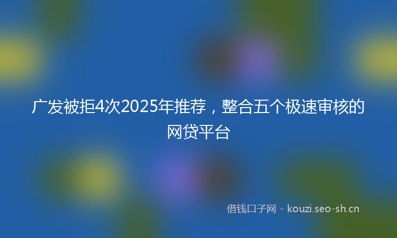 广发被拒4次2025年推荐，整合五个极速审核的网贷平台