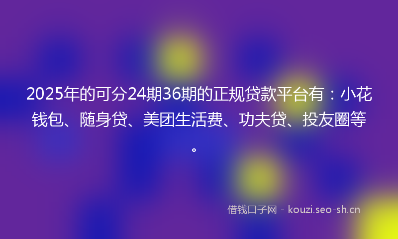 2025年的可分24期36期的正规贷款平台有：小花钱包、随身贷、美团生活费、功夫贷、投友圈等。