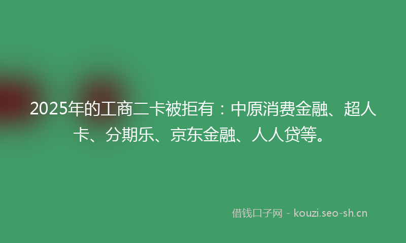 2025年的工商二卡被拒有：中原消费金融、超人卡、分期乐、京东金融、人人贷等。