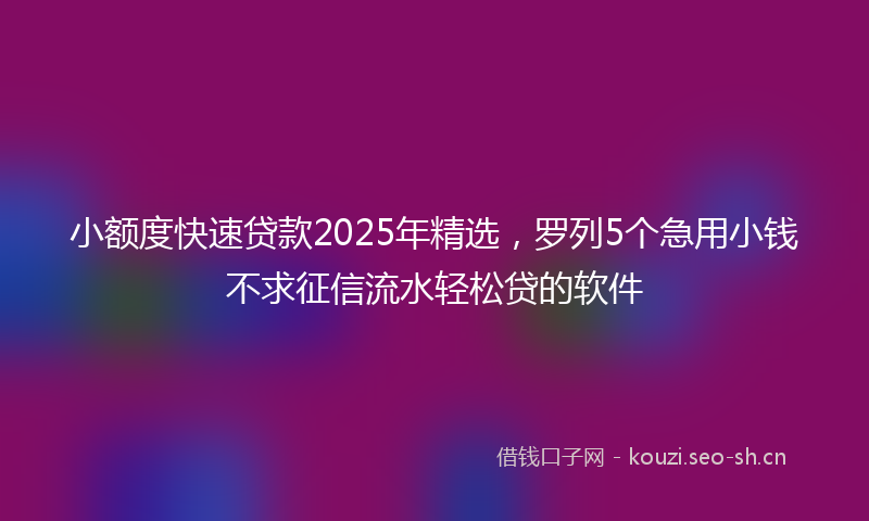 小额度快速贷款2025年精选,罗列5个急用小钱不求征信流水轻松贷的软件